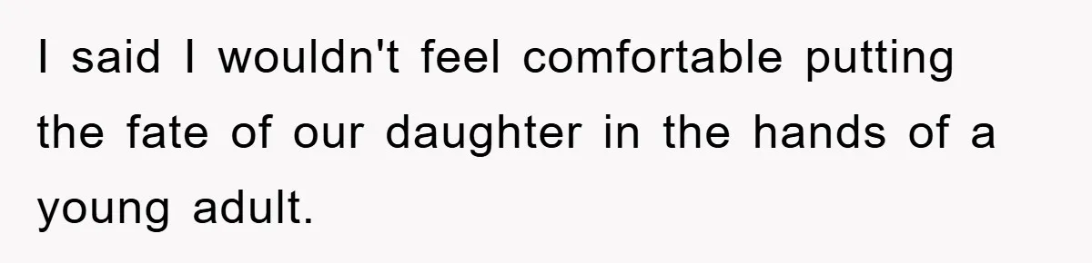 I said I wouldn't feel comfortable putting the fate of our daughter in the hands of a young adult.