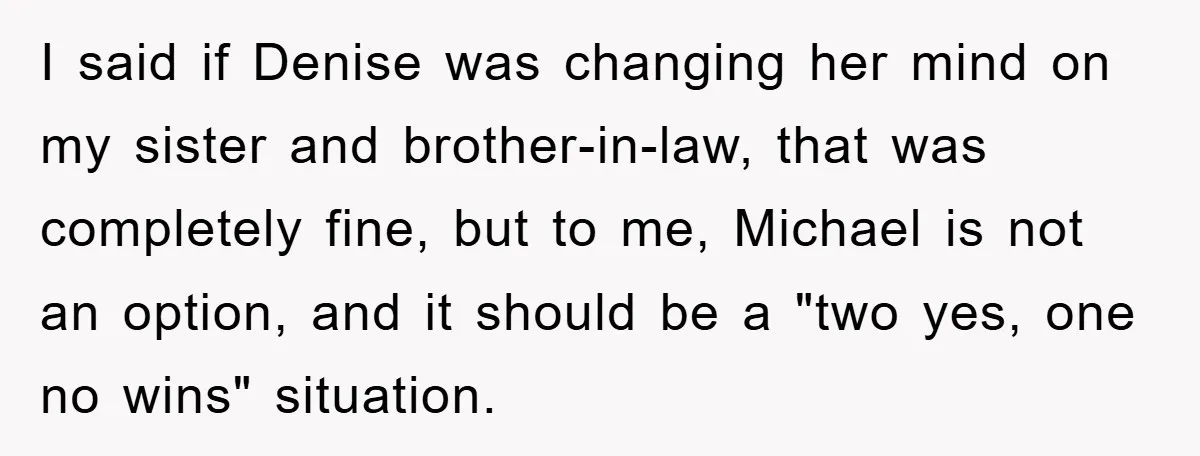 I said if Denise was changing her mind on my sister and brother-in-law, that was completely fine, but to me, Michael is not an option, and it should be a...