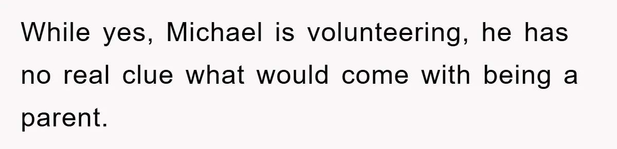 While yes, Michael is volunteering, he has no real clue what would come with being a parent.