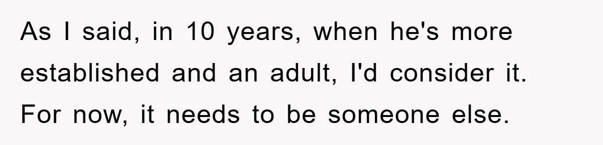 As I said, in 10 years, when he's more established and an adult, I'd consider it. For now, it needs to be someone else.