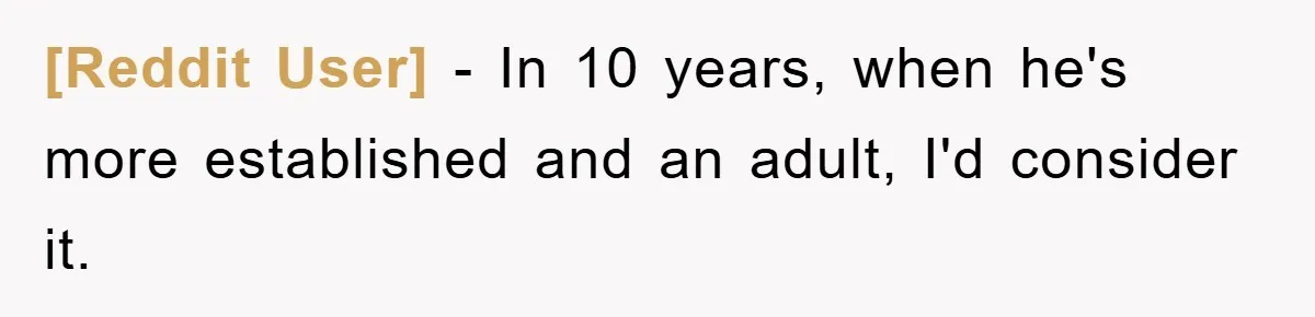 [Reddit User] − In 10 years, when he's more established and an adult, I'd consider it.