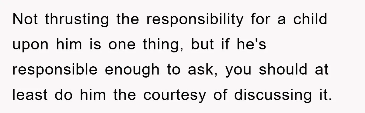 Not thrusting the responsibility for a child upon him is one thing, but if he's responsible enough to ask, you should at least do him the courtesy of discussing it.