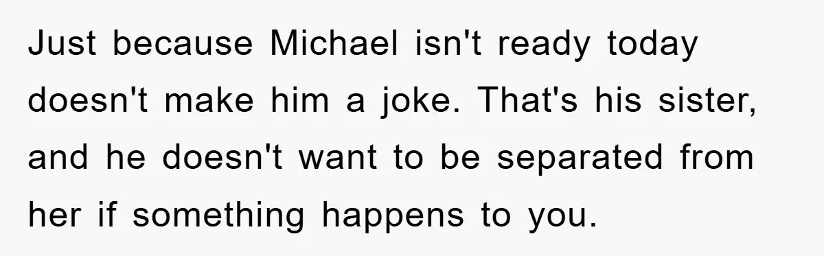 Just because Michael isn't ready today doesn't make him a joke. That's his sister, and he doesn't want to be separated from her if something happens to you.