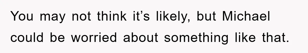 You may not think it’s likely, but Michael could be worried about something like that.