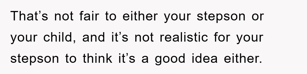 That’s not fair to either your stepson or your child, and it’s not realistic for your stepson to think it’s a good idea either.