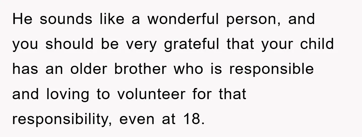 He sounds like a wonderful person, and you should be very grateful that your child has an older brother who is responsible and loving to volunteer for that responsibility, even...