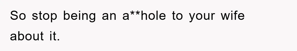 So stop being an a**hole to your wife about it.