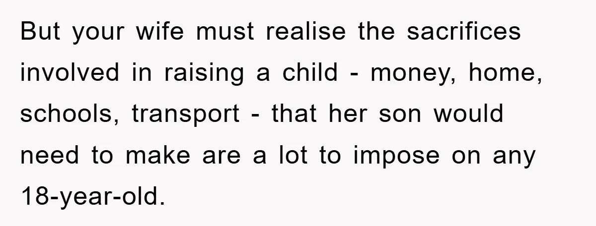 But your wife must realise the sacrifices involved in raising a child - money, home, schools, transport - that her son would need to make are a lot to impose...