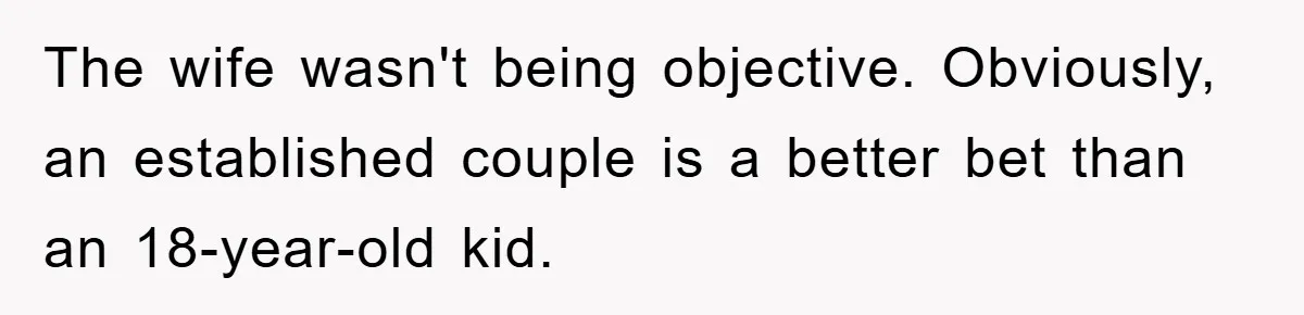 The wife wasn't being objective. Obviously, an established couple is a better bet than an 18-year-old kid.