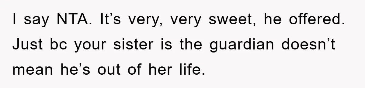 I say NTA. It’s very, very sweet, he offered. Just bc your sister is the guardian doesn’t mean he’s out of her life.