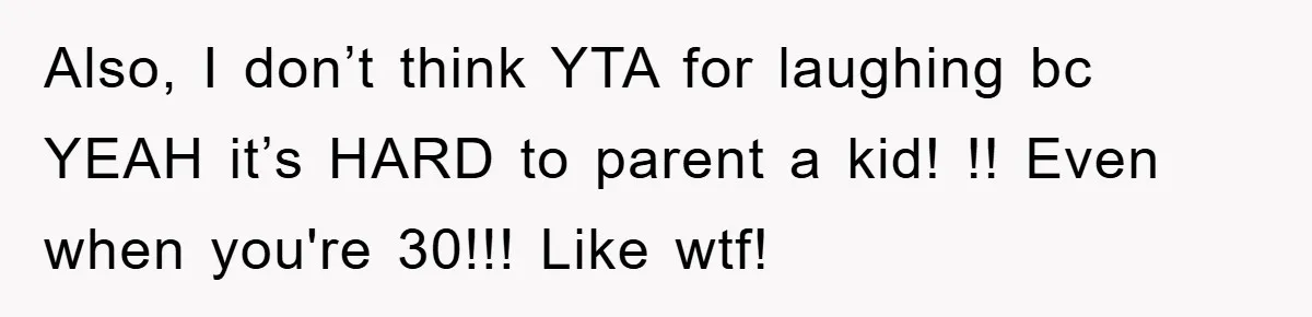 Also, I don’t think YTA for laughing bc YEAH it’s HARD to parent a kid! !! Even when you're 30!!! Like wtf!