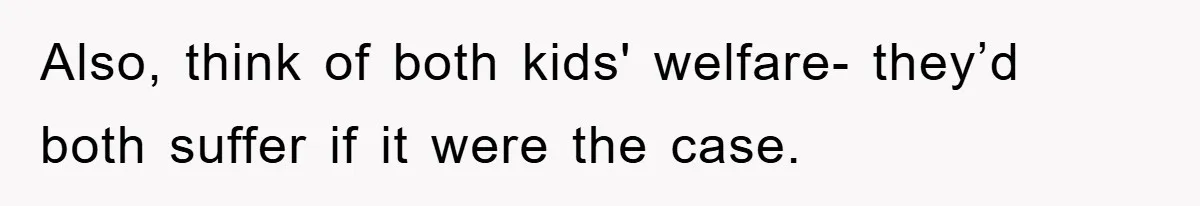Also, think of both kids' welfare- they’d both suffer if it were the case.