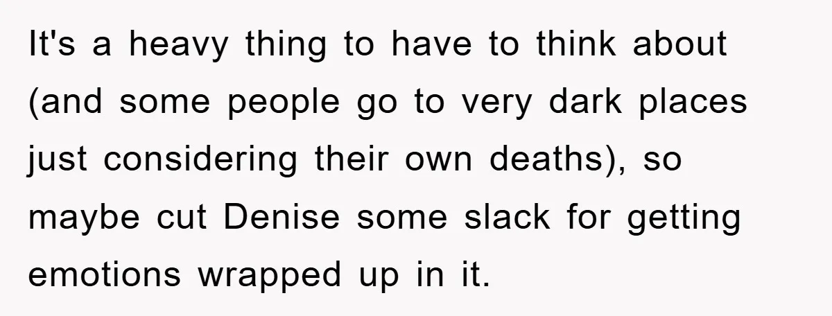 It's a heavy thing to have to think about (and some people go to very dark places just considering their own deaths), so maybe cut Denise some slack for getting...