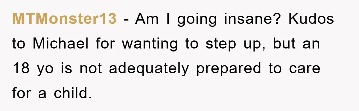 MTMonster13 − Am I going insane? Kudos to Michael for wanting to step up, but an 18 yo is not adequately prepared to care for a child.