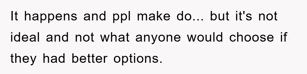 It happens and ppl make do... but it's not ideal and not what anyone would choose if they had better options.