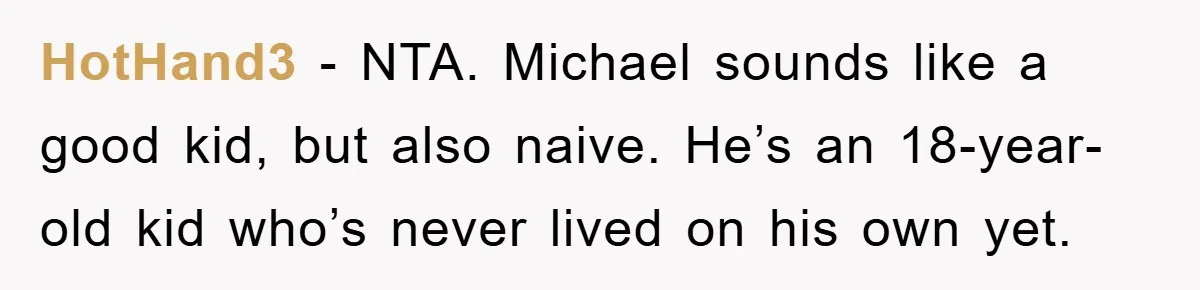 HotHand3 − NTA. Michael sounds like a good kid, but also naive. He’s an 18-year-old kid who’s never lived on his own yet.