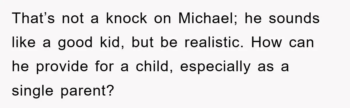 That’s not a knock on Michael; he sounds like a good kid, but be realistic. How can he provide for a child, especially as a single parent?