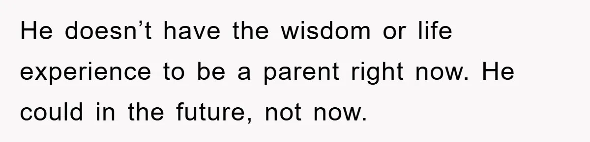 He doesn’t have the wisdom or life experience to be a parent right now. He could in the future, not now.