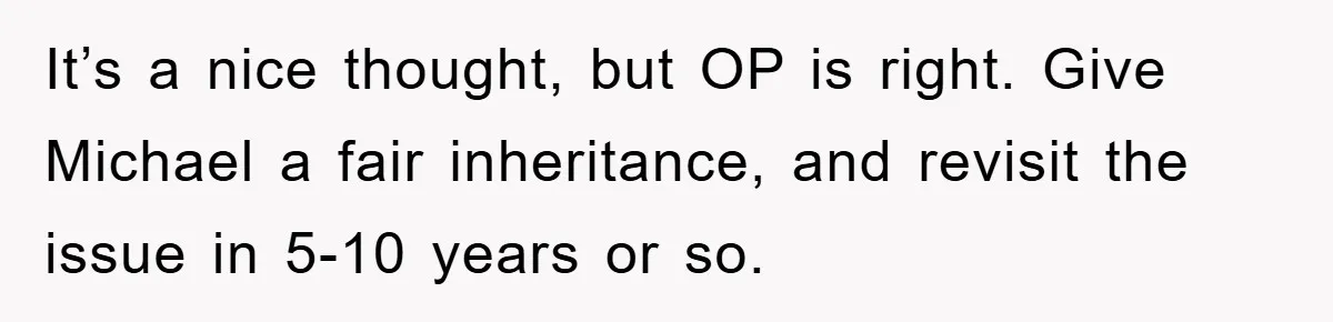 It’s a nice thought, but OP is right. Give Michael a fair inheritance, and revisit the issue in 5-10 years or so.