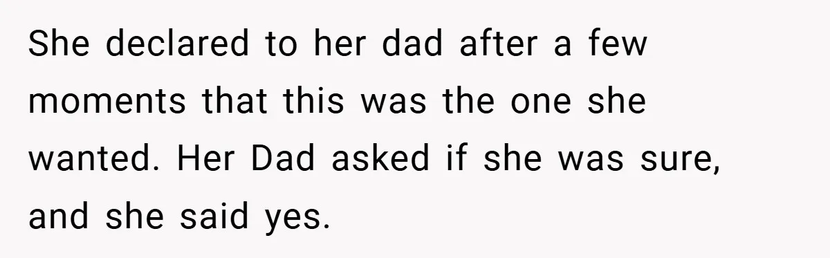 She declared to her dad after a few moments that this was the one she wanted. Her Dad asked if she was sure, and she said yes.