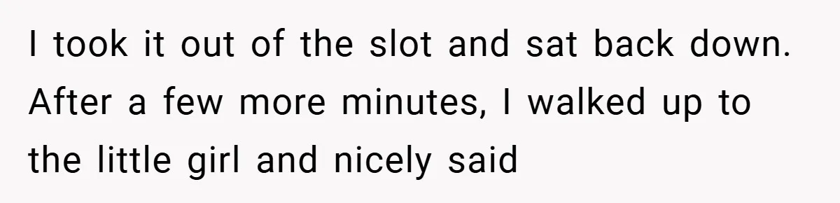 I took it out of the slot and sat back down. After a few more minutes, I walked up to the little girl and nicely said