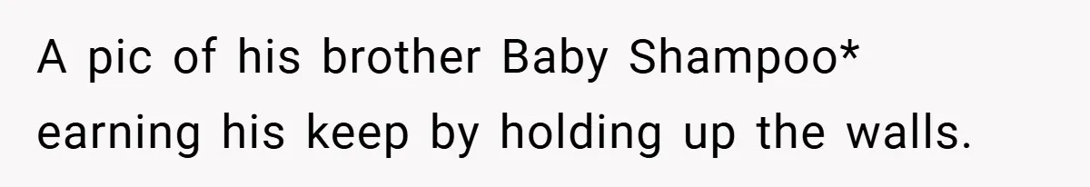 A pic of his brother Baby Shampoo* earning his keep by holding up the walls.