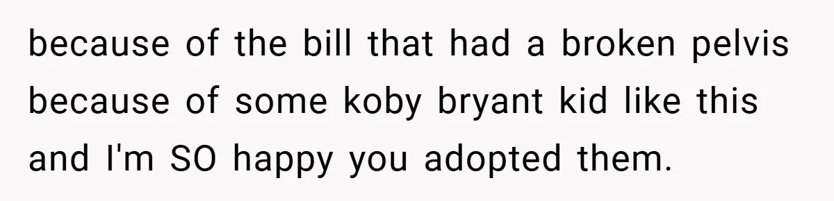 because of the bill that had a broken pelvis because of some koby bryant kid like this and I'm SO happy you adopted them.