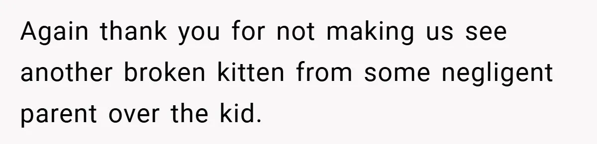 Again thank you for not making us see another broken kitten from some negligent parent over the kid.