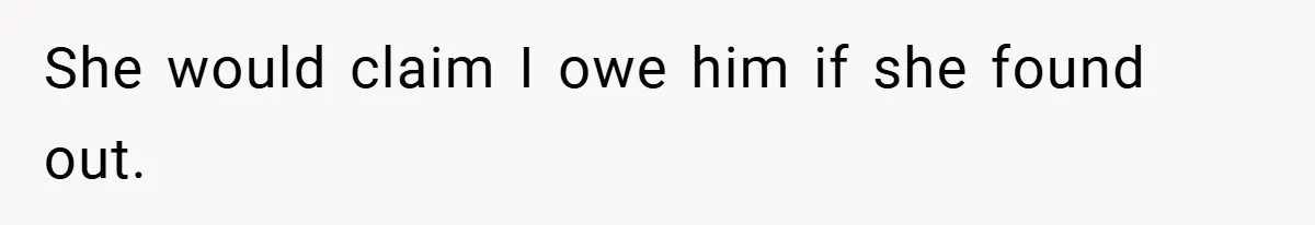 She would claim I owe him if she found out.