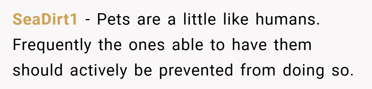 SeaDirt1 − Pets are a little like humans. Frequently the ones able to have them should actively be prevented from doing so.