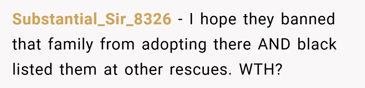 Substantial_Sir_8326 − I hope they banned that family from adopting there AND black listed them at other rescues. WTH?