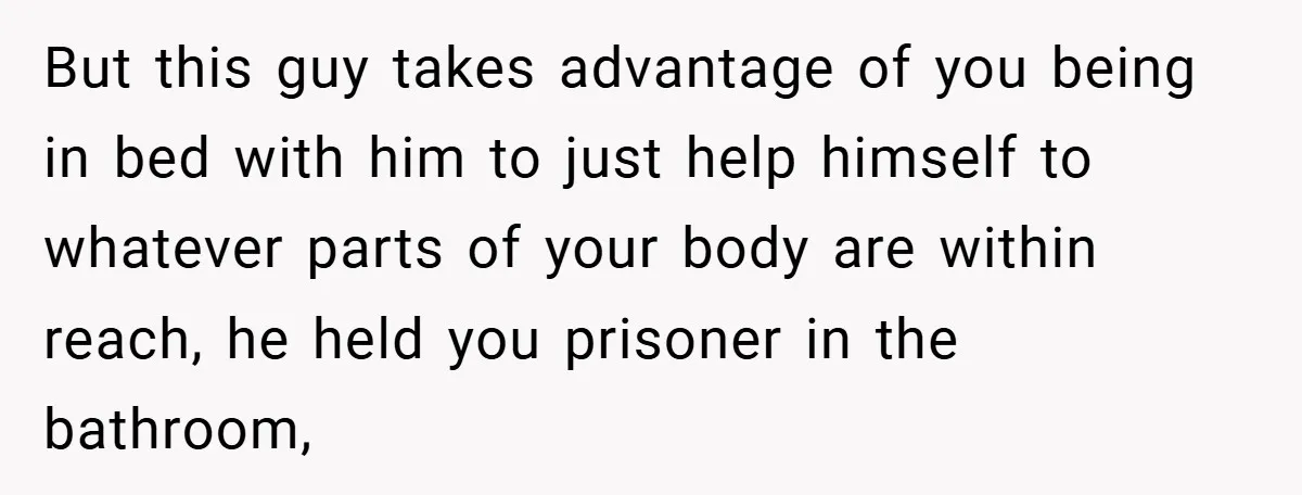 Bride-to-Be’s Trust Broken in Bathroom Confrontation — Online Community Begs Her Not to Marry Him But this guy takes advantage of you being in bed with him to just help himself to whatever parts of your body are within reach, he held you prisoner in...