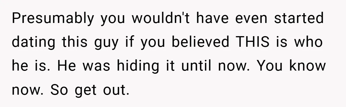 Bride-to-Be’s Trust Broken in Bathroom Confrontation — Online Community Begs Her Not to Marry Him Presumably you wouldn't have even started dating this guy if you believed THIS is who he is. He was hiding it until now. You know now. So get out.