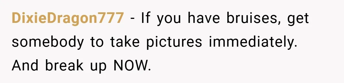 Bride-to-Be’s Trust Broken in Bathroom Confrontation — Online Community Begs Her Not to Marry Him DixieDragon777 − If you have bruises, get somebody to take pictures immediately. And break up NOW.