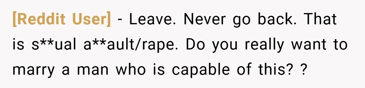[Reddit User] − Leave. Never go back. That is s**ual a**ault/rape. Do you really want to marry a man who is capable of this? ?