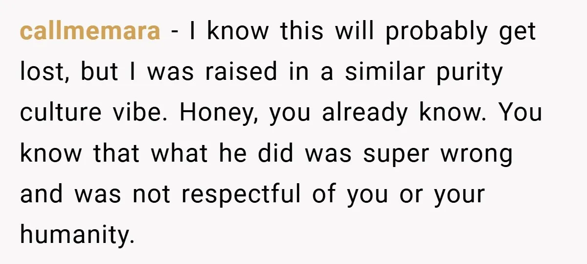 Bride-to-Be’s Trust Broken in Bathroom Confrontation — Online Community Begs Her Not to Marry Him callmemara − I know this will probably get lost, but I was raised in a similar purity culture vibe. Honey, you already know. You know that what he did was...