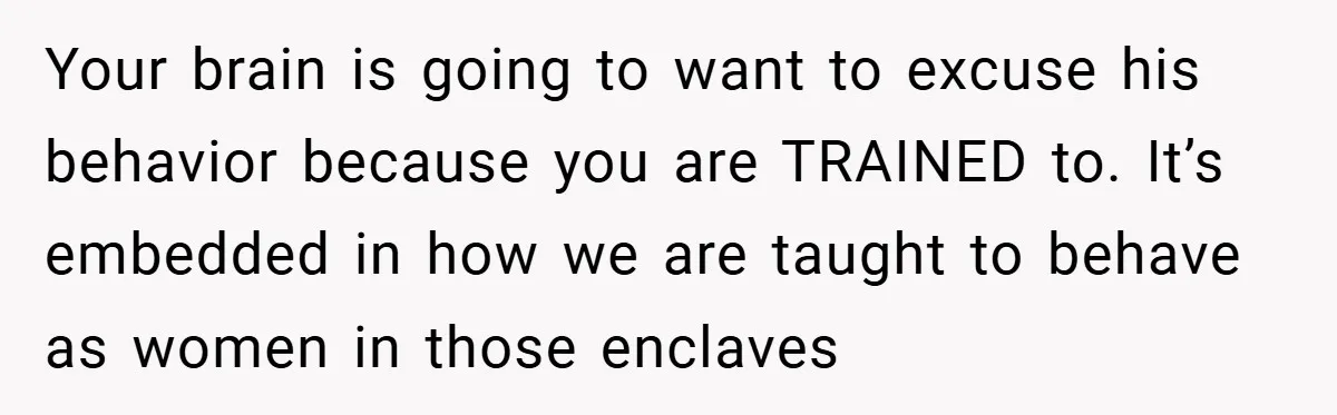 Bride-to-Be’s Trust Broken in Bathroom Confrontation — Online Community Begs Her Not to Marry Him Your brain is going to want to excuse his behavior because you are TRAINED to. It’s embedded in how we are taught to behave as women in those enclaves