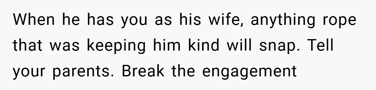 Bride-to-Be’s Trust Broken in Bathroom Confrontation — Online Community Begs Her Not to Marry Him When he has you as his wife, anything rope that was keeping him kind will snap. Tell your parents. Break the engagement