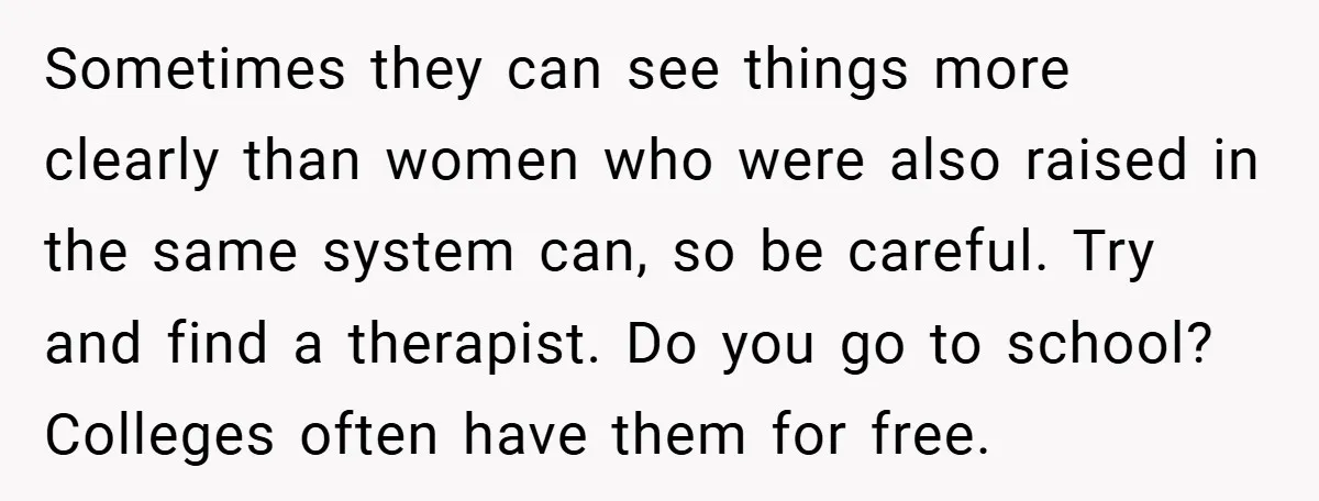 Bride-to-Be’s Trust Broken in Bathroom Confrontation — Online Community Begs Her Not to Marry Him Sometimes they can see things more clearly than women who were also raised in the same system can, so be careful. Try and find a therapist. Do you go to...
