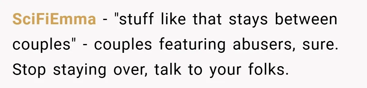 Bride-to-Be’s Trust Broken in Bathroom Confrontation — Online Community Begs Her Not to Marry Him SciFiEmma − "stuff like that stays between couples" - couples featuring abusers, sure. Stop staying over, talk to your folks.