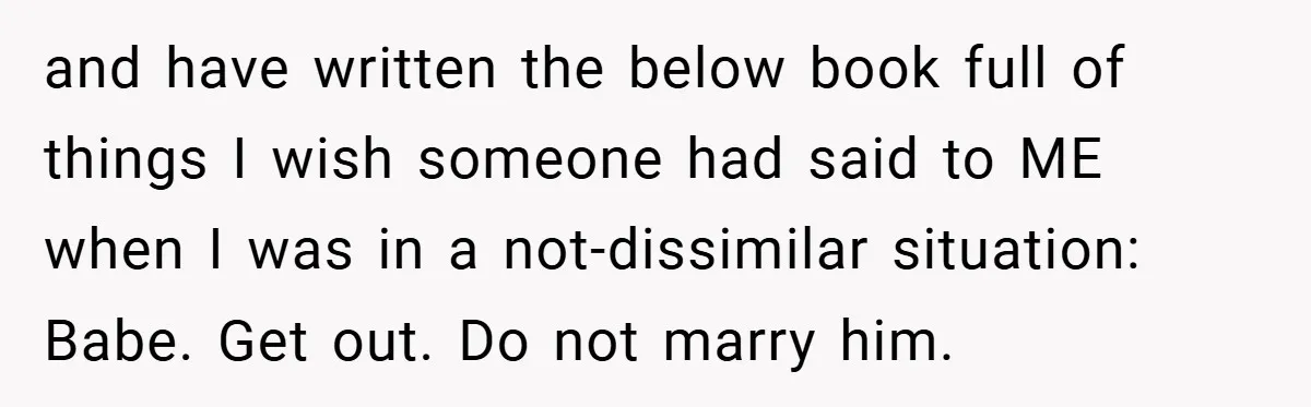 Bride-to-Be’s Trust Broken in Bathroom Confrontation — Online Community Begs Her Not to Marry Him and have written the below book full of things I wish someone had said to ME when I was in a not-dissimilar situation: Babe. Get out. Do not marry him.