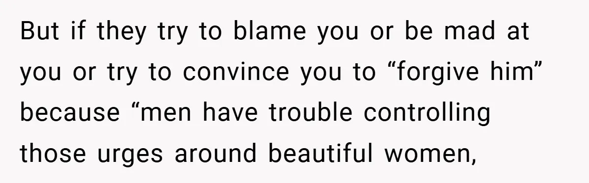 Bride-to-Be’s Trust Broken in Bathroom Confrontation — Online Community Begs Her Not to Marry Him But if they try to blame you or be mad at you or try to convince you to “forgive him” because “men have trouble controlling those urges around beautiful women,