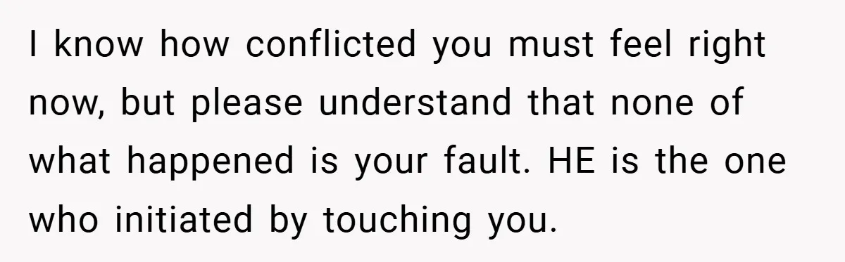 Bride-to-Be’s Trust Broken in Bathroom Confrontation — Online Community Begs Her Not to Marry Him I know how conflicted you must feel right now, but please understand that none of what happened is your fault. HE is the one who initiated by touching you.