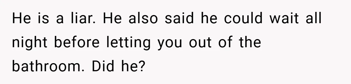 Bride-to-Be’s Trust Broken in Bathroom Confrontation — Online Community Begs Her Not to Marry Him He is a liar. He also said he could wait all night before letting you out of the bathroom. Did he?