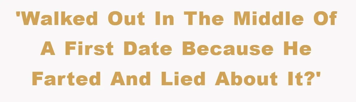 First Date Fart Turns Into A Five-Minute Fiasco 'Walked out in the middle of a first date because he farted and lied about it?'