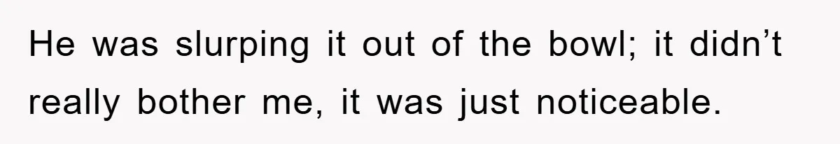 First Date Fart Turns Into A Five-Minute Fiasco He was slurping it out of the bowl; it didn’t really bother me, it was just noticeable.