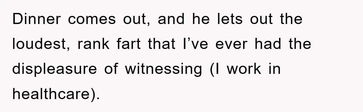 First Date Fart Turns Into A Five-Minute Fiasco Dinner comes out, and he lets out the loudest, rank fart that I’ve ever had the displeasure of witnessing (I work in healthcare).