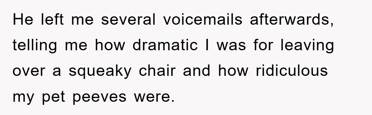 First Date Fart Turns Into A Five-Minute Fiasco He left me several voicemails afterwards, telling me how dramatic I was for leaving over a squeaky chair and how ridiculous my pet peeves were.