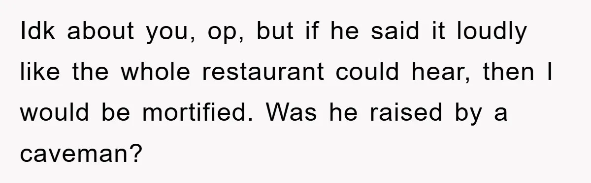 First Date Fart Turns Into A Five-Minute Fiasco Idk about you, op, but if he said it loudly like the whole restaurant could hear, then I would be mortified. Was he raised by a caveman?