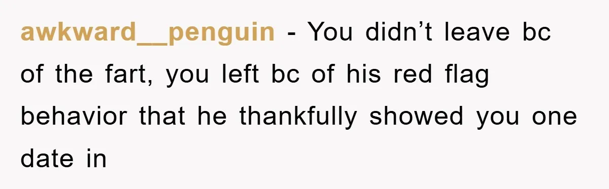 First Date Fart Turns Into A Five-Minute Fiasco awkward__penguin − You didn’t leave bc of the fart, you left bc of his red flag behavior that he thankfully showed you one date in